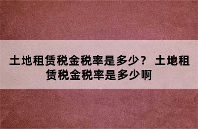 土地租赁税金税率是多少？ 土地租赁税金税率是多少啊